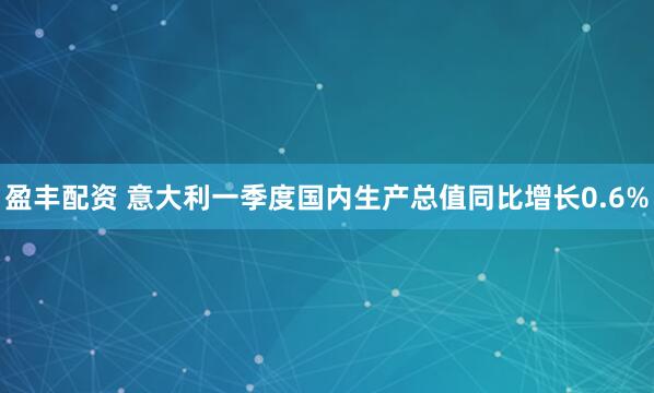 盈丰配资 意大利一季度国内生产总值同比增长0.6%