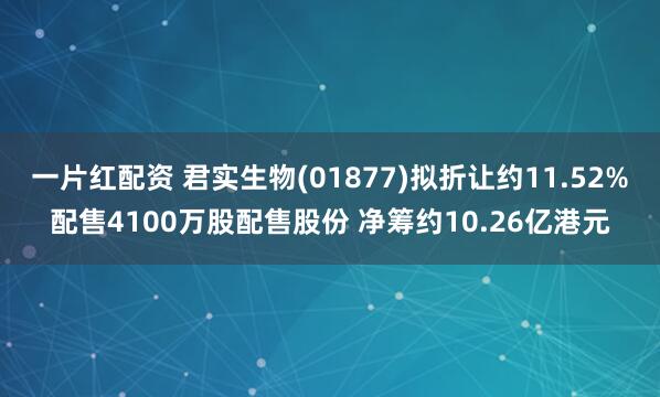 一片红配资 君实生物(01877)拟折让约11.52%配售4100万股配售股份 净筹约10.26亿港元