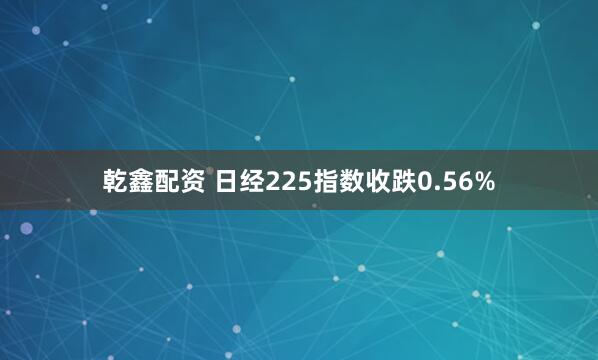 乾鑫配资 日经225指数收跌0.56%