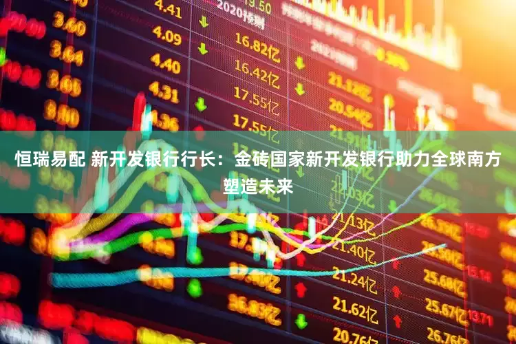 恒瑞易配 新开发银行行长：金砖国家新开发银行助力全球南方塑造未来
