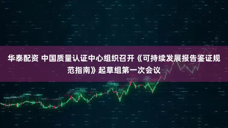 华泰配资 中国质量认证中心组织召开《可持续发展报告鉴证规范指南》起草组第一次会议