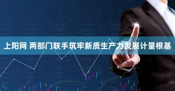 上阳网 两部门联手筑牢新质生产力发展计量根基