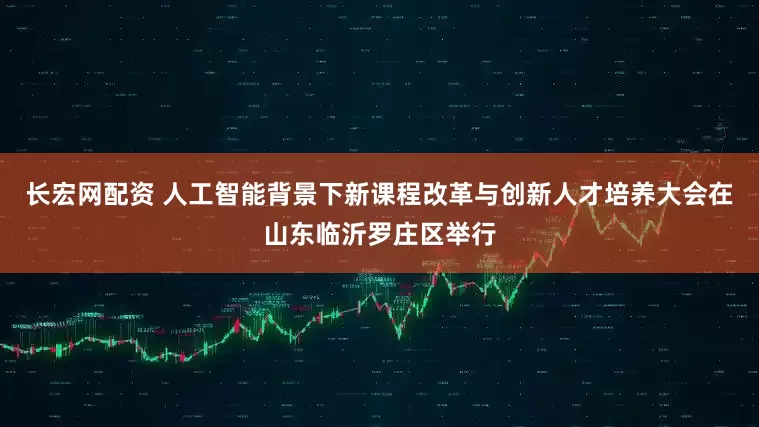长宏网配资 人工智能背景下新课程改革与创新人才培养大会在山东临沂罗庄区举行
