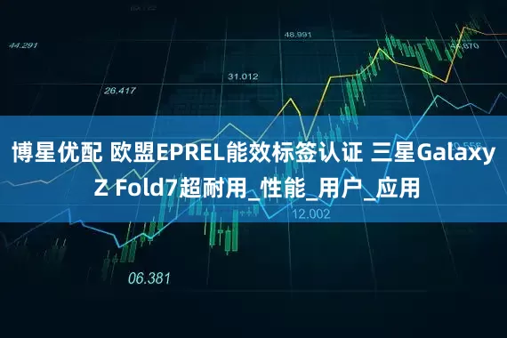 博星优配 欧盟EPREL能效标签认证 三星Galaxy Z Fold7超耐用_性能_用户_应用
