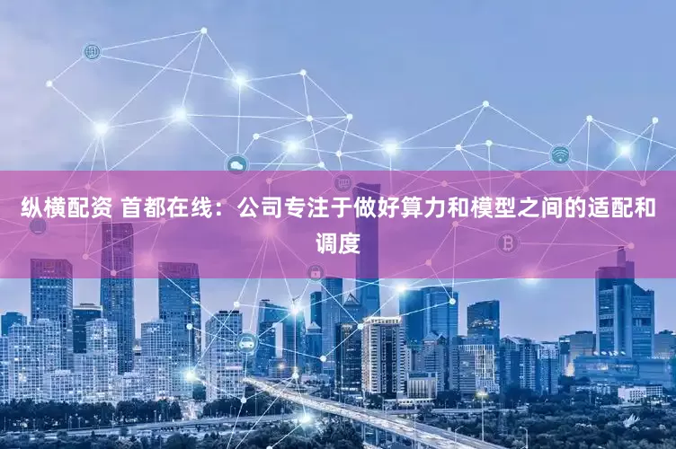 纵横配资 首都在线：公司专注于做好算力和模型之间的适配和调度