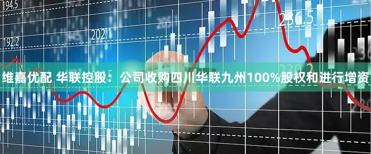 维嘉优配 华联控股：公司收购四川华联九州100%股权和进行增资