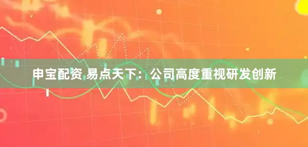 申宝配资 易点天下：公司高度重视研发创新