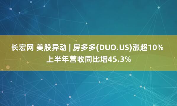 长宏网 美股异动 | 房多多(DUO.US)涨超10% 上半年营收同比增45.3%