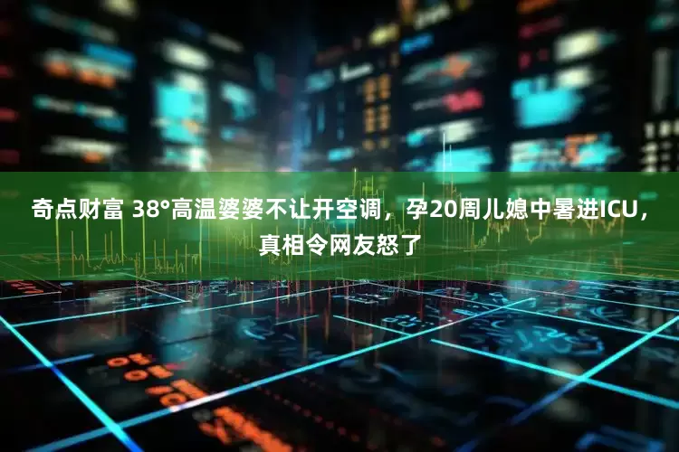 奇点财富 38°高温婆婆不让开空调，孕20周儿媳中暑进ICU，真相令网友怒了