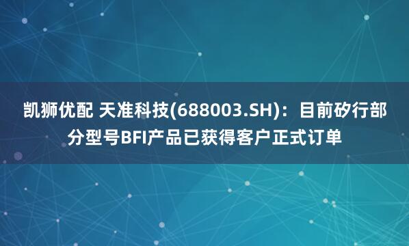 凯狮优配 天准科技(688003.SH)：目前矽行部分型号BFI产品已获得客户正式订单