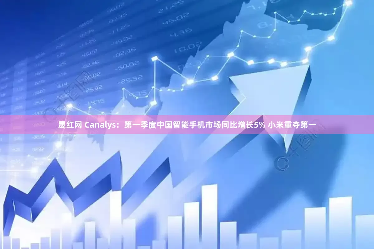 晟红网 Canalys：第一季度中国智能手机市场同比增长5% 小米重夺第一