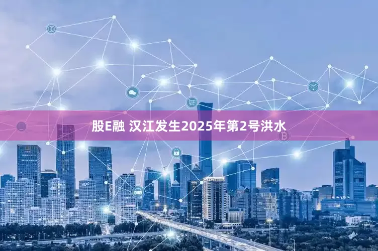 股E融 汉江发生2025年第2号洪水