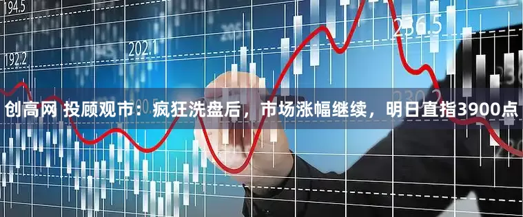 创高网 投顾观市：疯狂洗盘后，市场涨幅继续，明日直指3900点