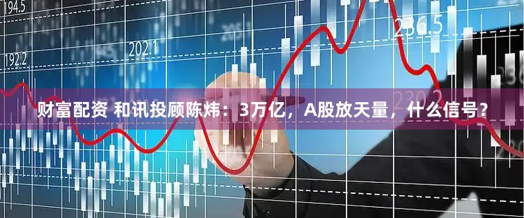 财富配资 和讯投顾陈炜：3万亿，A股放天量，什么信号？