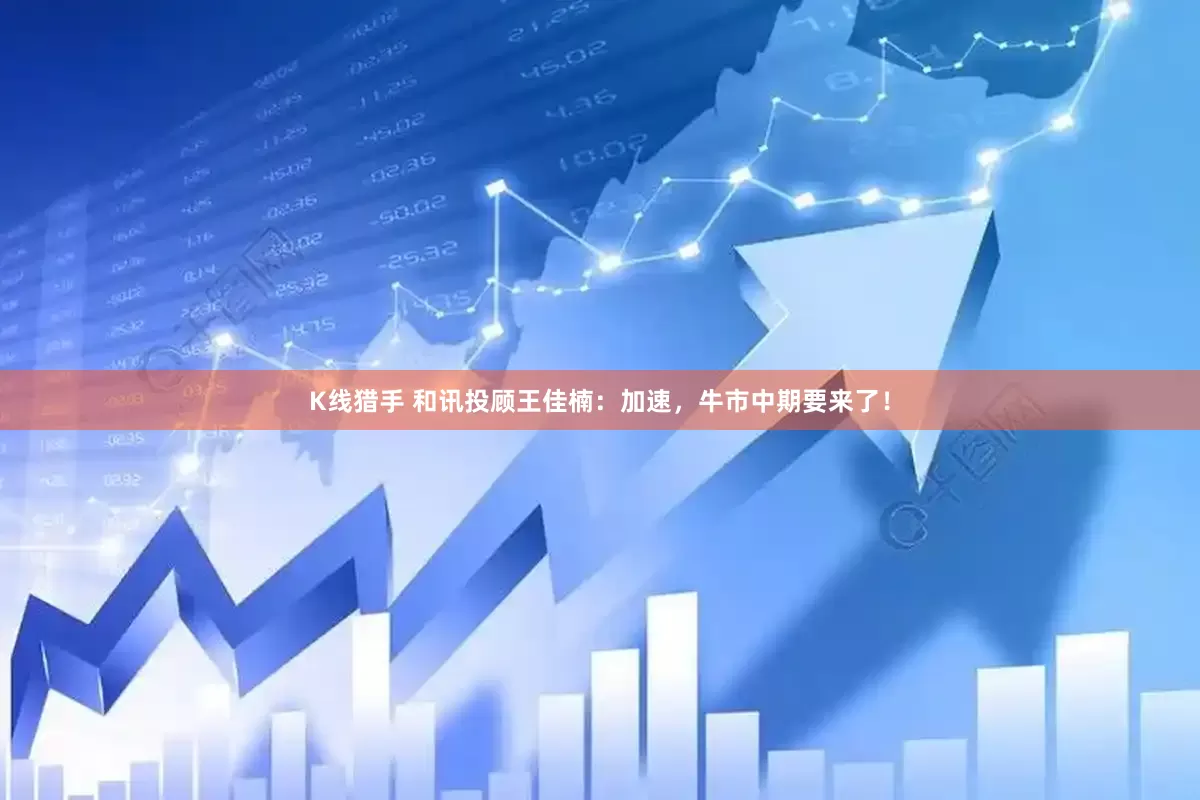 K线猎手 和讯投顾王佳楠：加速，牛市中期要来了！