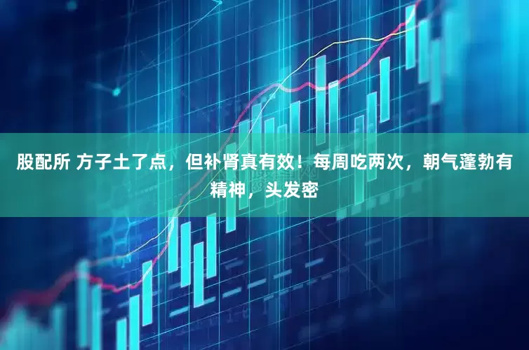 股配所 方子土了点，但补肾真有效！每周吃两次，朝气蓬勃有精神，头发密